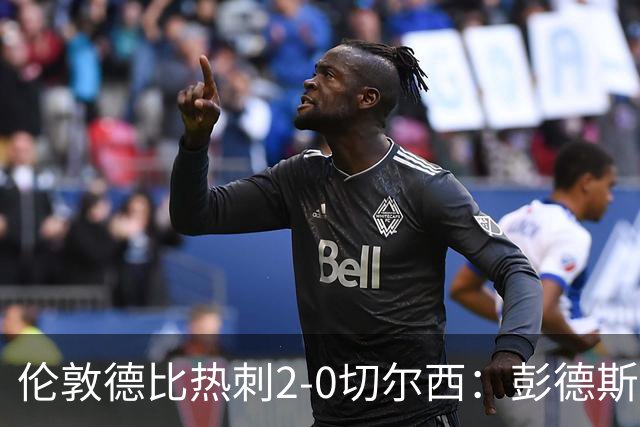 伦敦德比热刺2-0切尔西：彭德斯乌龙终结切尔西颓势