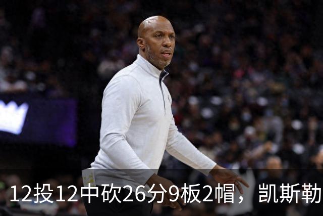 12投12中砍26分9板2帽，凯斯勒首战把中锋位置打明白了